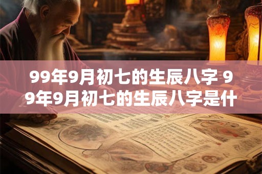 99年9月初七的生辰八字 99年9月初七的生辰八字是什么