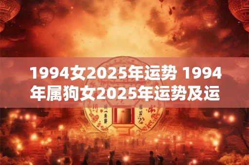 1994女2025年运势 1994年属狗女2025年运势及运程