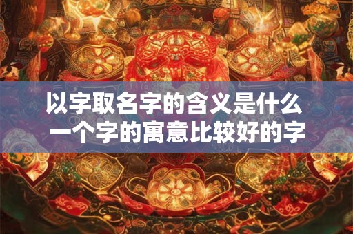 以字取名字的含义是什么 一个字的寓意比较好的字