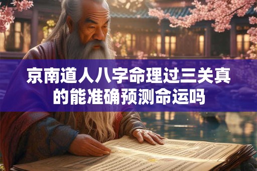 京南道人八字命理过三关真的能准确预测命运吗