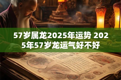 57岁属龙2025年运势 2025年57岁龙运气好不好