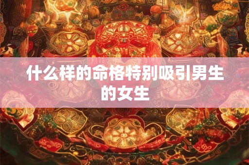 什么样的命格特别吸引男生的女生