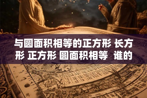 与圆面积相等的正方形 长方形 正方形 圆面积相等  谁的周长大