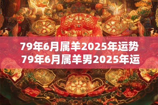 79年6月属羊2025年运势 79年6月属羊男2025年运势及运程每月运程五月运气