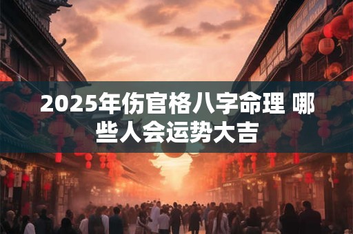 2025年伤官格八字命理 哪些人会运势大吉
