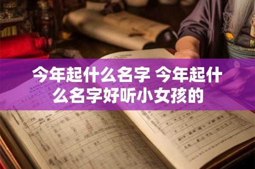 今年起什么名字 今年起什么名字好听小女孩的