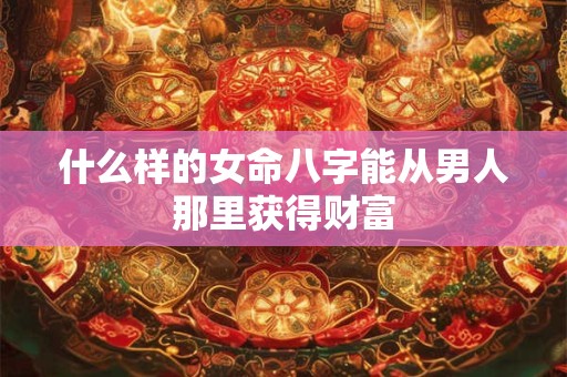 什么样的女命八字能从男人那里获得财富