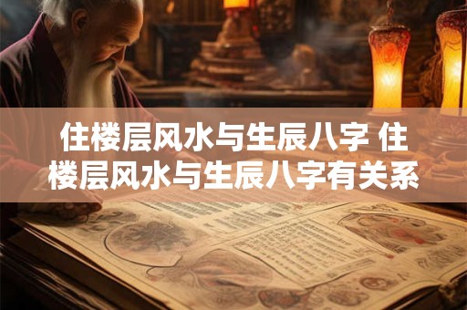 住楼层风水与生辰八字 住楼层风水与生辰八字有关系吗