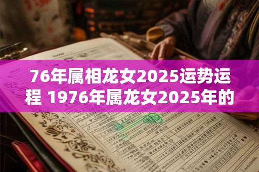 76年属相龙女2025运势运程 1976年属龙女2025年的运势及运程