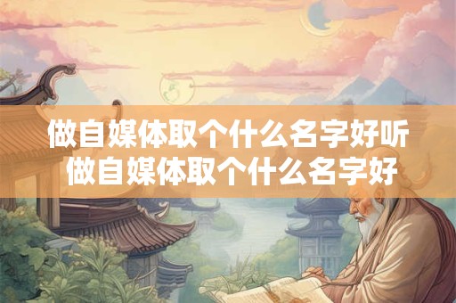 做自媒体取个什么名字好听 做自媒体取个什么名字好听女生