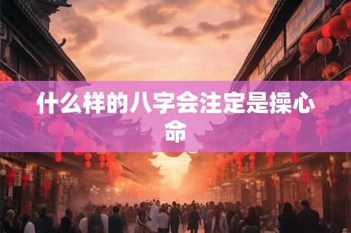 什么样的八字会注定是操心命
