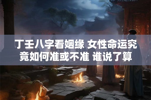 丁壬八字看姻缘 女性命运究竟如何准或不准 谁说了算