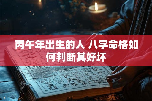 丙午年出生的人 八字命格如何判断其好坏 丙午年出生的人 八字命格如何判断其好坏