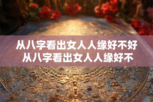 从八字看出女人人缘好不好 从八字看出女人人缘好不好怎么看