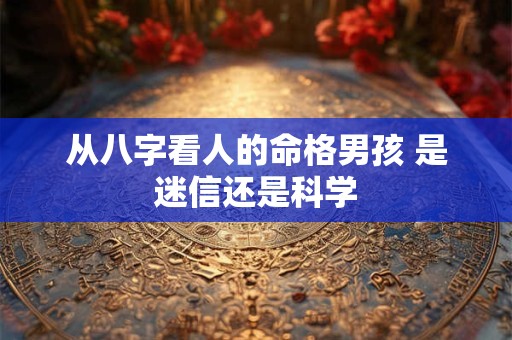 从八字看人的命格男孩 是迷信还是科学