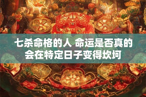 七杀命格的人 命运是否真的会在特定日子变得坎坷