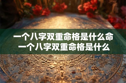 一个八字双重命格是什么命 一个八字双重命格是什么命格呢