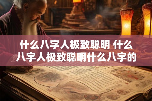 什么八字人极致聪明 什么八字人极致聪明什么八字的人最聪明