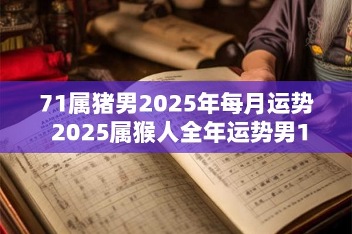 71属猪男2025年每月运势 2025属猴人全年运势男1980