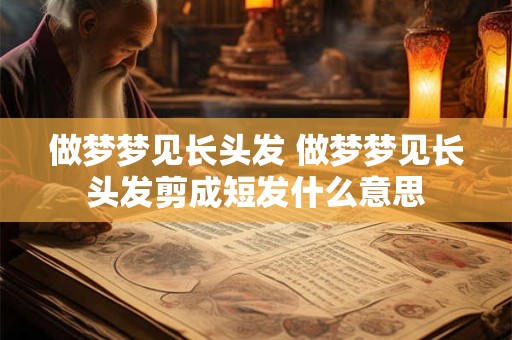 做梦梦见长头发 做梦梦见长头发剪成短发什么意思