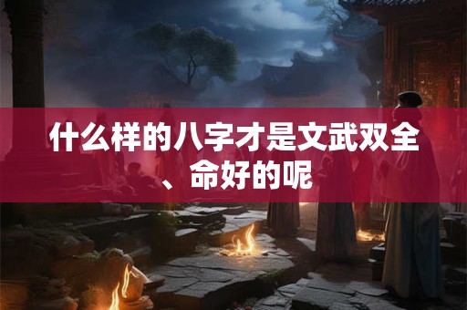 什么样的八字才是文武双全、命好的呢