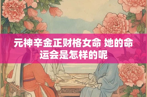 详细阅读:元神辛金正财格女命 她的命运会是怎样的呢 元神辛金正财格女命 她的命运会是怎样的呢