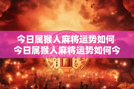 今日属猴人麻将运势如何 今日属猴人麻将运势如何今日特吉生肖