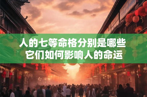 人的七等命格分别是哪些 它们如何影响人的命运