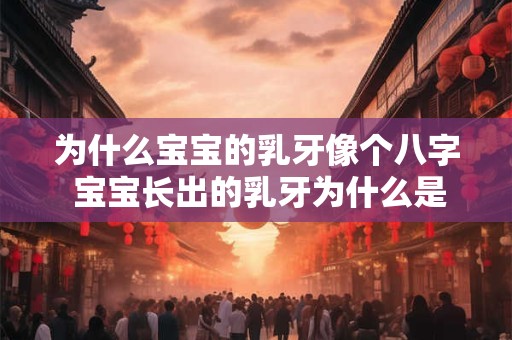 为什么宝宝的乳牙像个八字 宝宝长出的乳牙为什么是斜着的啊