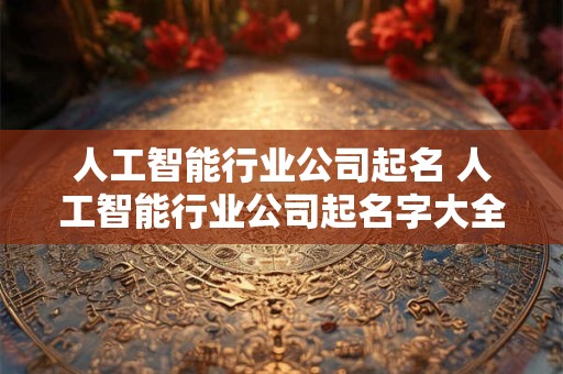 详细阅读:人工智能行业公司起名 人工智能行业公司起名字大全 人工智能行业公司起名 人工智能行业公司起名字大全