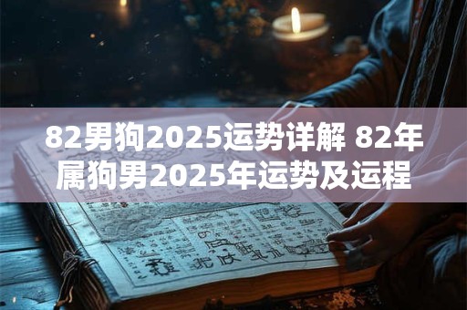 82男狗2025运势详解 82年属狗男2025年运势及运程每月运程