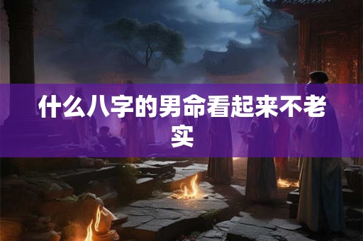 什么八字的男命看起来不老实