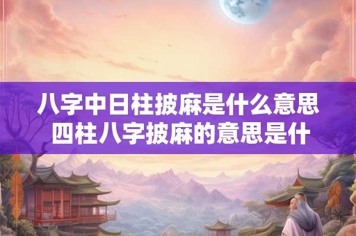 八字中日柱披麻是什么意思 四柱八字披麻的意思是什么