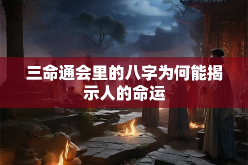 三命通会里的八字为何能揭示人的命运 三命通会里的八字为何能揭示人的命运