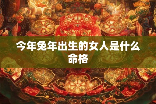 今年兔年出生的女人是什么命格 今年兔年出生的女人是什么命格