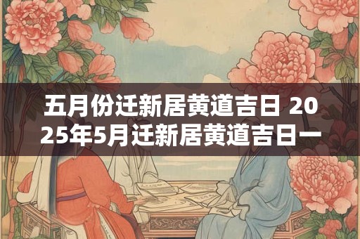 五月份迁新居黄道吉日 2025年5月迁新居黄道吉日一览表