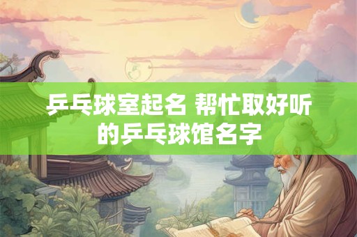 乒乓球室起名 帮忙取好听的乒乓球馆名字 乒乓球室起名 帮忙取好听的乒乓球馆名字