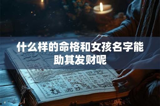 什么样的命格和女孩名字能助其发财呢 什么样的命格和女孩名字能助其发财呢