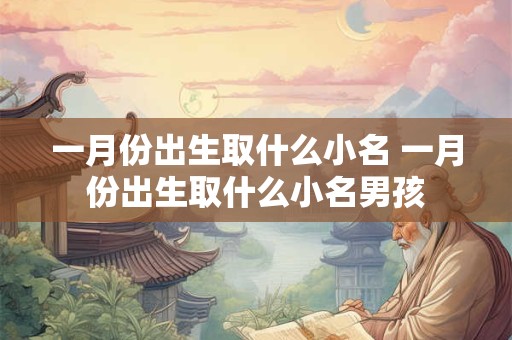 详细阅读:一月份出生取什么小名 一月份出生取什么小名男孩 一月份出生取什么小名 一月份出生取什么小名男孩