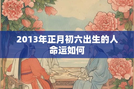 2013年正月初六出生的人命运如何