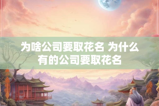 为啥公司要取花名 为什么有的公司要取花名