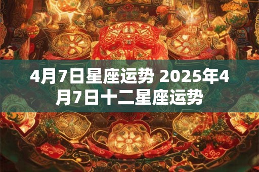4月7日星座运势 2025年4月7日十二星座运势