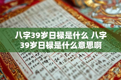 八字39岁日禄是什么 八字39岁日禄是什么意思啊