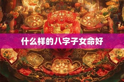 什么样的八字子女命好