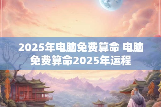 2025年电脑免费算命 电脑免费算命2025年运程
