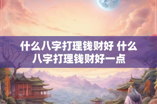 什么八字打理钱财好 什么八字打理钱财好一点