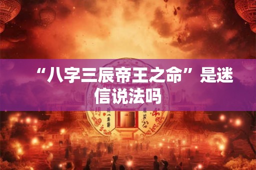 “八字三辰帝王之命”是迷信说法吗