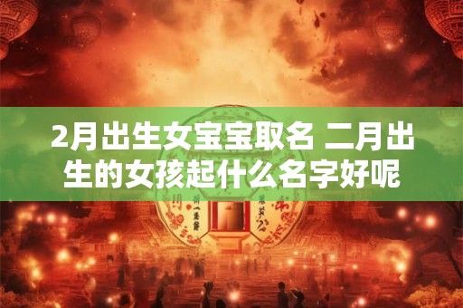 2月出生女宝宝取名 二月出生的女孩起什么名字好呢