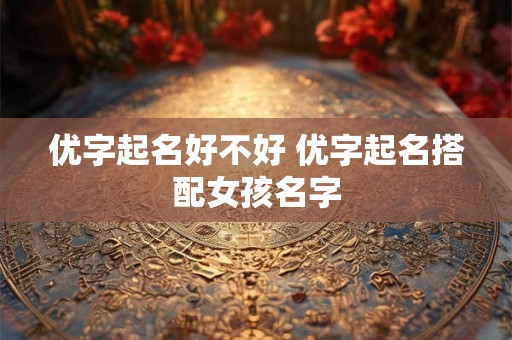 优字起名好不好 优字起名搭配女孩名字