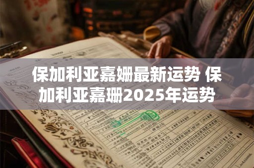 保加利亚嘉姗最新运势 保加利亚嘉珊2025年运势